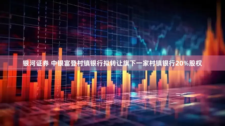 银河证券 中银富登村镇银行拟转让旗下一家村镇银行20%股权