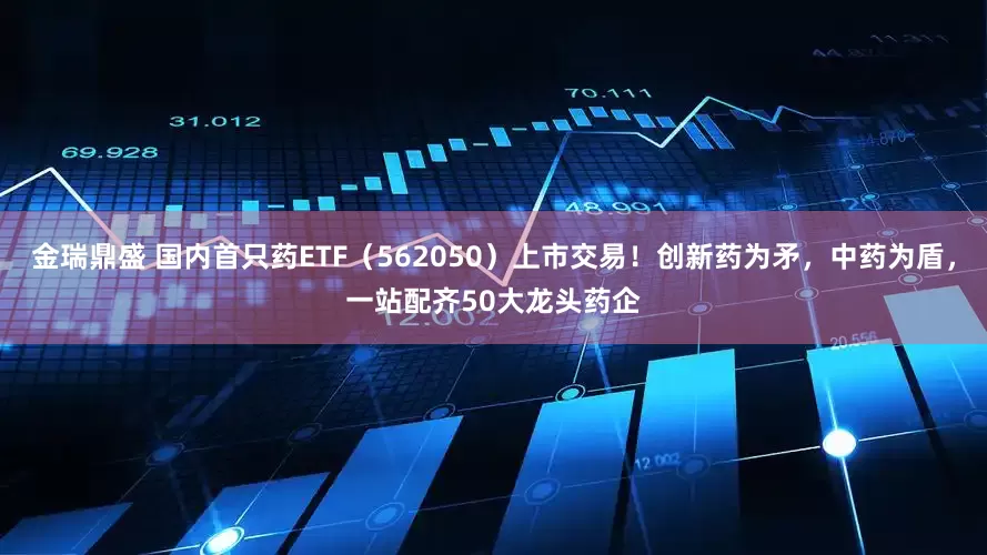 金瑞鼎盛 国内首只药ETF（562050）上市交易！创新药为矛，中药为盾，一站配齐50大龙头药企