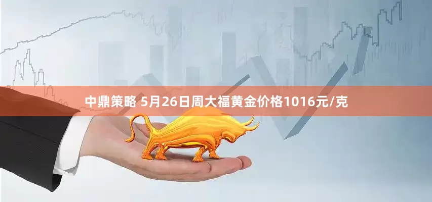 中鼎策略 5月26日周大福黄金价格1016元/克