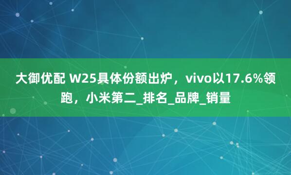大御优配 W25具体份额出炉，vivo以17.6%领跑，小米第二_排名_品牌_销量