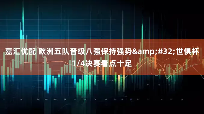 嘉汇优配 欧洲五队晋级八强保持强势&#32;世俱杯1/4决赛看点十足