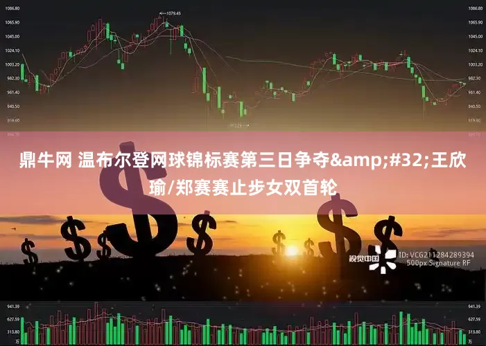 鼎牛网 温布尔登网球锦标赛第三日争夺&#32;王欣瑜/郑赛赛止步女双首轮