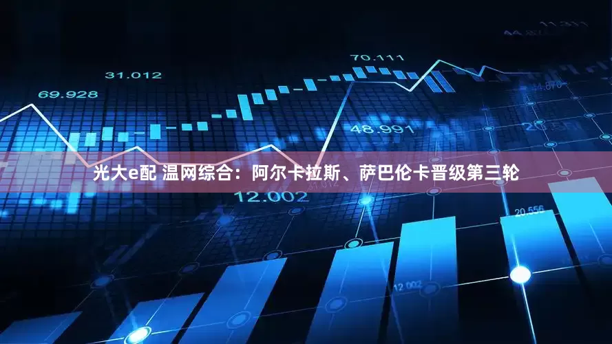光大e配 温网综合：阿尔卡拉斯、萨巴伦卡晋级第三轮