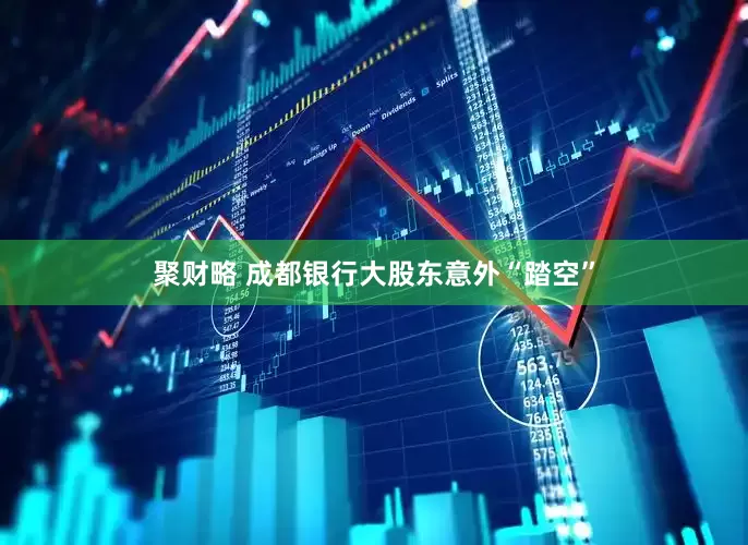 聚财略 成都银行大股东意外“踏空”