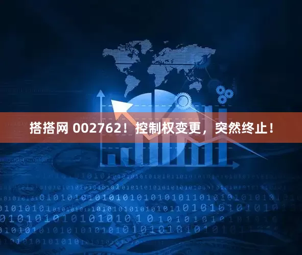 搭搭网 002762！控制权变更，突然终止！