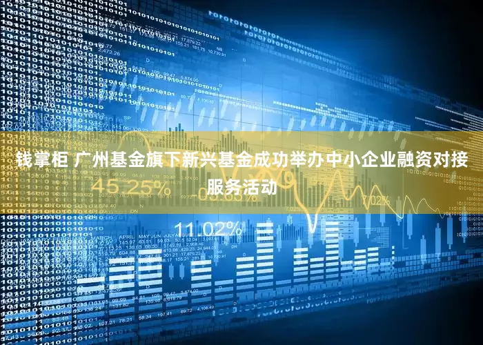 钱掌柜 广州基金旗下新兴基金成功举办中小企业融资对接服务活动