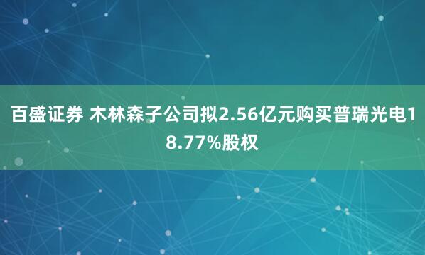 百盛证券 木林森子公司拟2.56亿元购买普瑞光电18.77%股权
