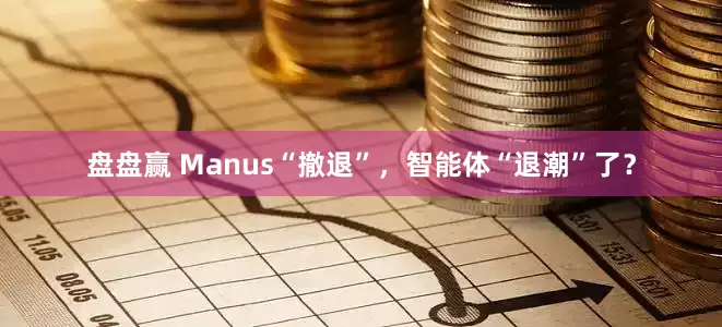 盘盘赢 Manus“撤退”，智能体“退潮”了？