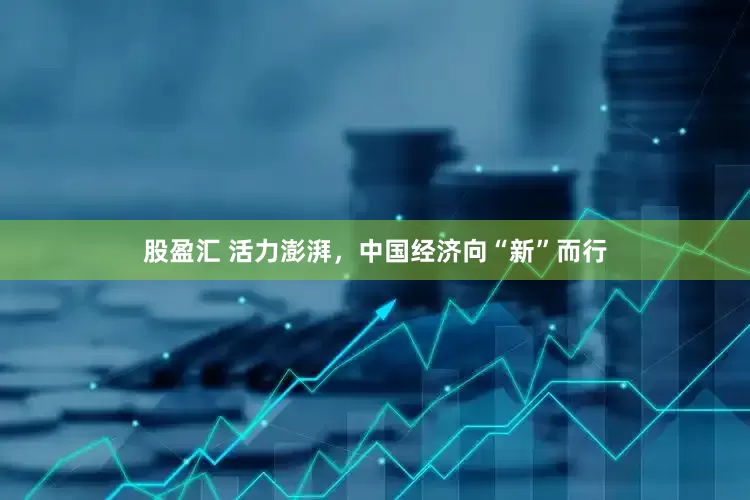 股盈汇 活力澎湃，中国经济向“新”而行