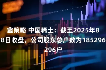 鑫策略 中国稀土：截至2025年8月8日收盘，公司股东总户数为185296户
