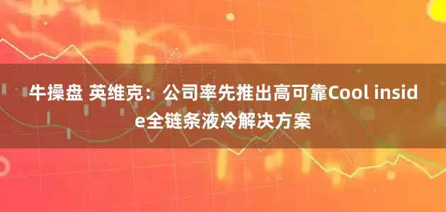 牛操盘 英维克：公司率先推出高可靠Cool inside全链条液冷解决方案