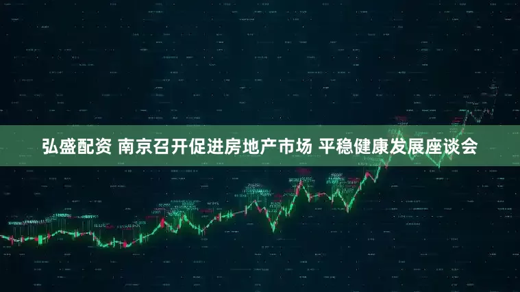 弘盛配资 南京召开促进房地产市场 平稳健康发展座谈会