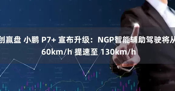 创赢盘 小鹏 P7+ 宣布升级：NGP智能辅助驾驶将从 60km/h 提速至 130km/h