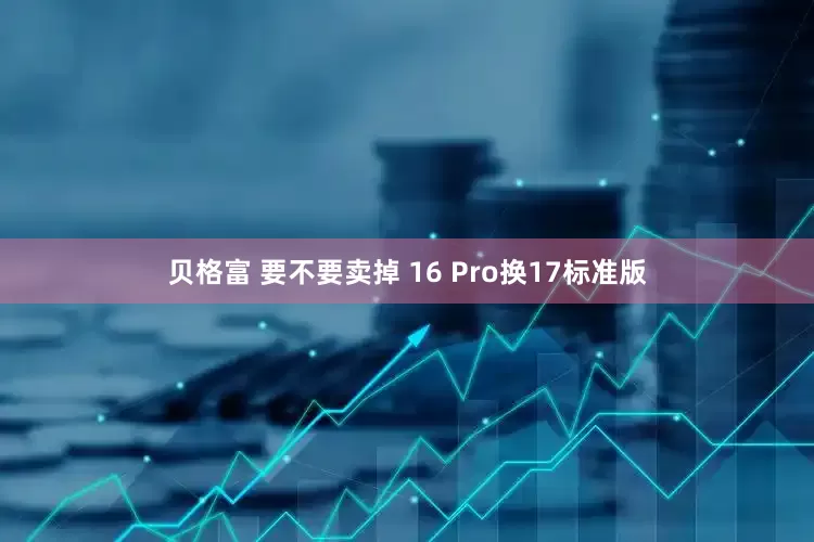 贝格富 要不要卖掉 16 Pro换17标准版