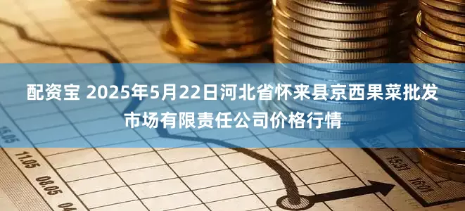 配资宝 2025年5月22日河北省怀来县京西果菜批发市场有限责任公司价格行情
