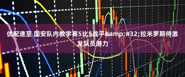 优配速至 国安队内教学赛5比5战平&#32;拉米罗期待激发队员潜力