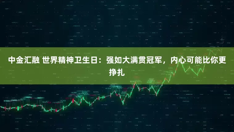 中金汇融 世界精神卫生日：强如大满贯冠军，内心可能比你更挣扎