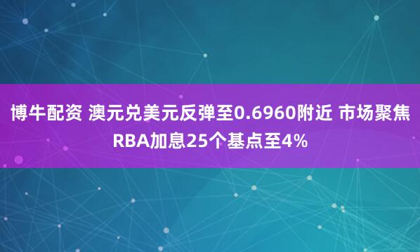 博牛配资 澳元兑美元反弹至0.6960附近 市场聚焦RBA加息25个基点至4%