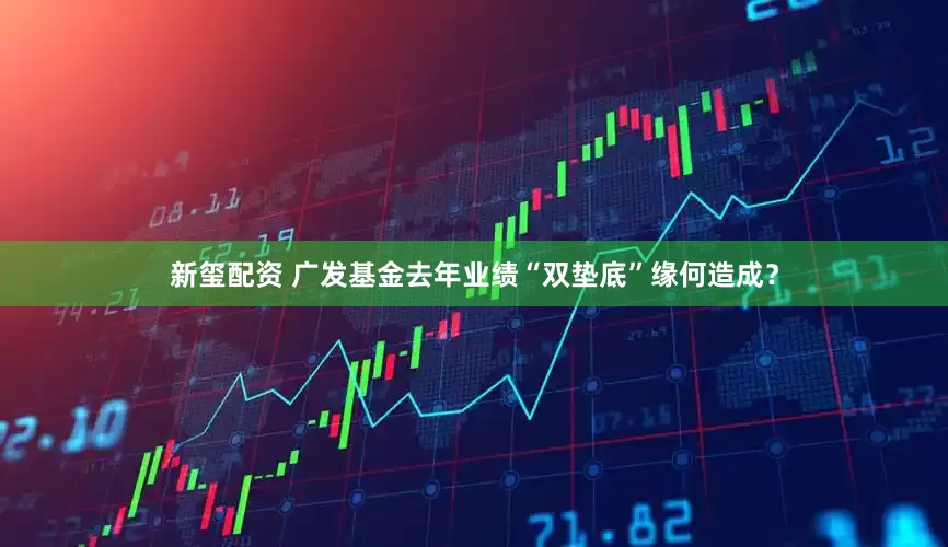 新玺配资 广发基金去年业绩“双垫底”缘何造成？