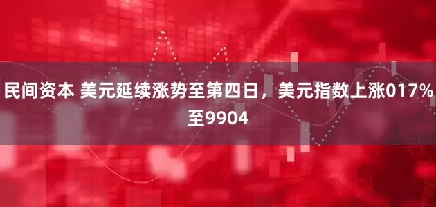 民间资本 美元延续涨势至第四日，美元指数上涨017%至9904