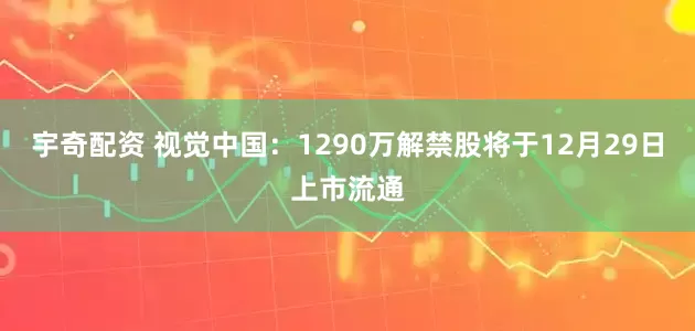 宇奇配资 视觉中国：1290万解禁股将于12月29日上市流通