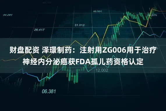 财盘配资 泽璟制药：注射用ZG006用于治疗神经内分泌癌获FDA孤儿药资格认定