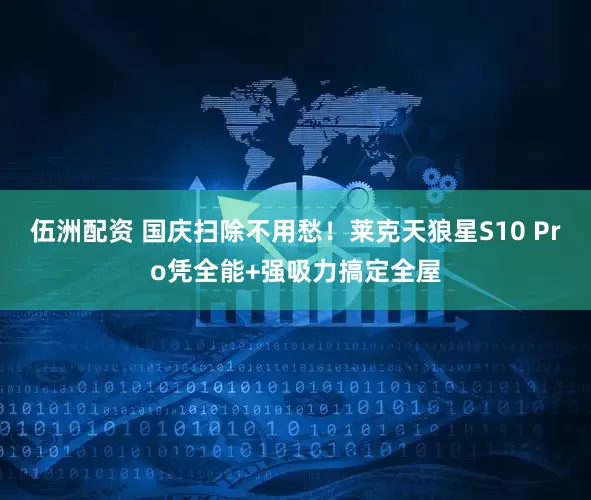 伍洲配资 国庆扫除不用愁！莱克天狼星S10 Pro凭全能+强吸力搞定全屋