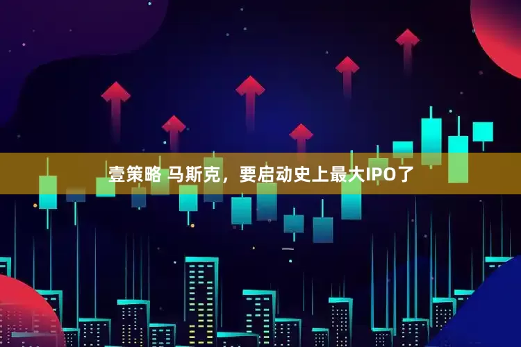 壹策略 马斯克，要启动史上最大IPO了