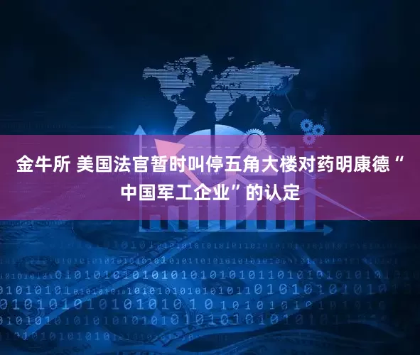 金牛所 美国法官暂时叫停五角大楼对药明康德“中国军工企业”的认定