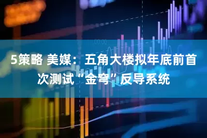 5策略 美媒：五角大楼拟年底前首次测试“金穹”反导系统