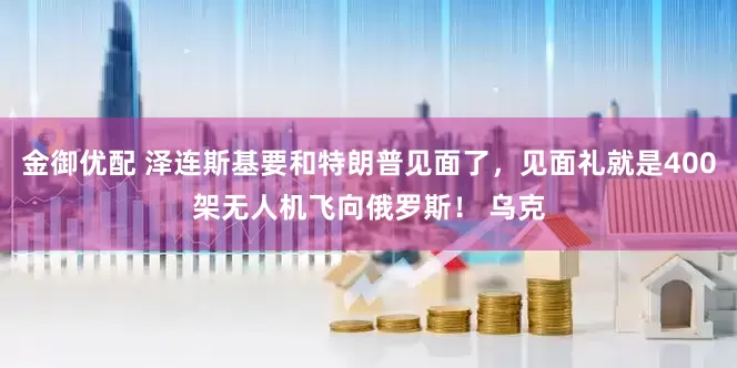 金御优配 泽连斯基要和特朗普见面了，见面礼就是400架无人机飞向俄罗斯！ 乌克